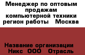 Менеджер по оптовым продажам компьютерной техники(регион работы - Москва) › Название организации ­ Никс, ООО › Отрасль предприятия ­ Компьютерная, оргтехника, ПО › Минимальный оклад ­ 45 000 - Все города Работа » Вакансии   . Башкортостан респ.,Кумертау г.